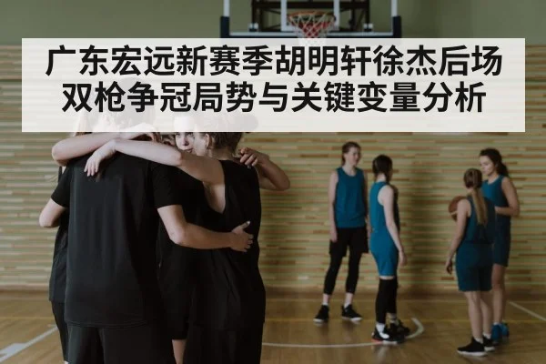 广东宏远新赛季胡明轩徐杰后场双枪争冠局势与关键变量分析(leyu)