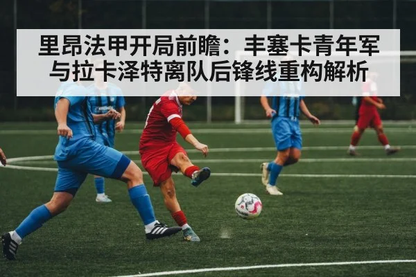 里昂法甲开局前瞻:丰塞卡青年军与拉卡泽特离队后锋线重构解析(leyu)