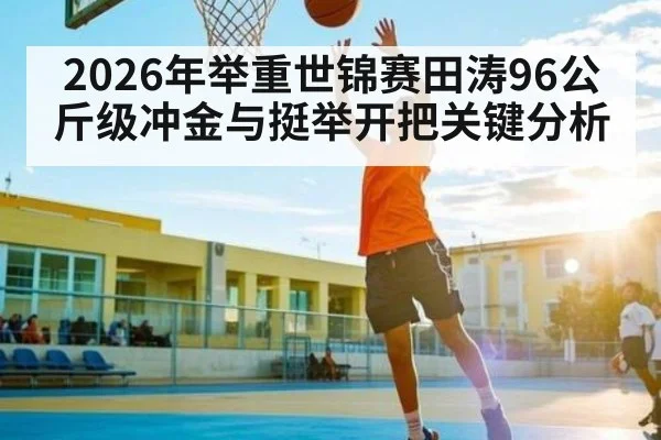 2026年举重世锦赛田涛96公斤级冲金与挺举开把关键分析 | leyu
