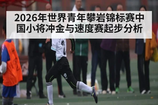 2026年世界青年攀岩锦标赛中国小将冲金与速度赛起步分析 | leyu