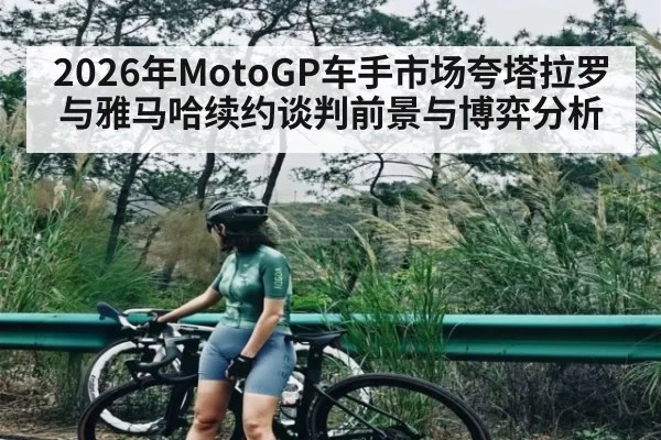 2026年MotoGP车手市场夸塔拉罗与雅马哈续约谈判前景与博弈分析